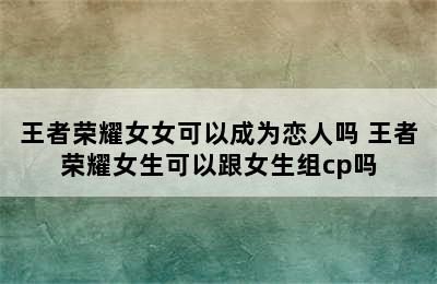 王者荣耀女女可以成为恋人吗 王者荣耀女生可以跟女生组cp吗